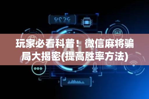 玩家必看科普！微信麻将骗局大揭密(提高胜率方法)
