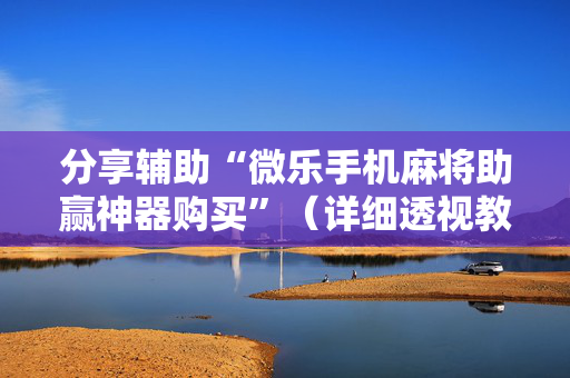 分享辅助“微乐手机麻将助赢神器购买”（详细透视教程）-哔哩哔哩