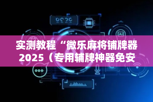 实测教程“微乐麻将铺牌器2025（专用辅牌神器免安装）