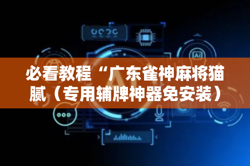 必看教程“广东雀神麻将猫腻（专用辅牌神器免安装）