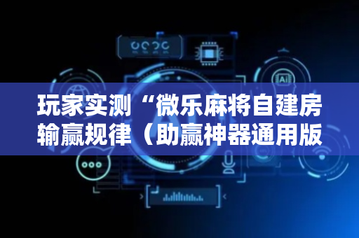 玩家实测“微乐麻将自建房输赢规律（助赢神器通用版）