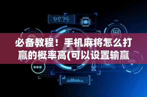 必备教程！手机麻将怎么打赢的概率高(可以设置输赢吗)