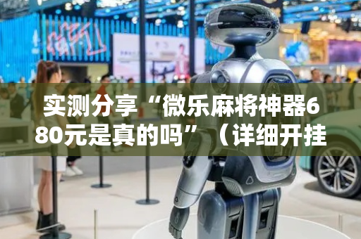 实测分享“微乐麻将神器680元是真的吗”（详细开挂教程）-哔哩哔哩