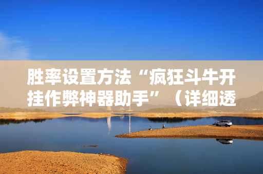 胜率设置方法“疯狂斗牛开挂作弊神器助手”（详细透视教程）-哔哩哔哩