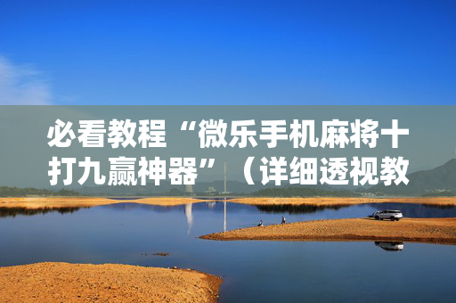 必看教程“微乐手机麻将十打九赢神器”（详细透视教程）-哔哩哔哩