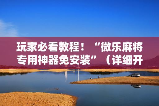 玩家必看教程！“微乐麻将专用神器免安装”（详细开挂教程）-哔哩哔哩