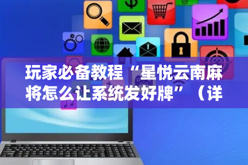 玩家必备教程“星悦云南麻将怎么让系统发好牌”（详细透视教程）-哔哩哔哩