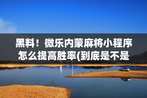 黑料！微乐内蒙麻将小程序怎么提高胜率(到底是不是有挂)