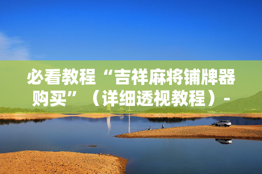 必看教程“吉祥麻将铺牌器购买”（详细透视教程）-哔哩哔哩