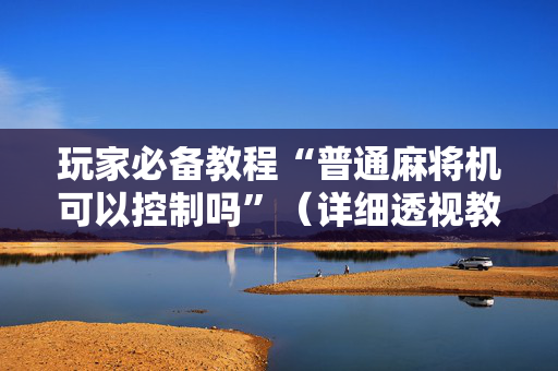 玩家必备教程“普通麻将机可以控制吗”（详细透视教程）-哔哩哔哩