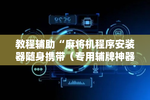 教程辅助“麻将机程序安装器随身携带（专用辅牌神器免安装）