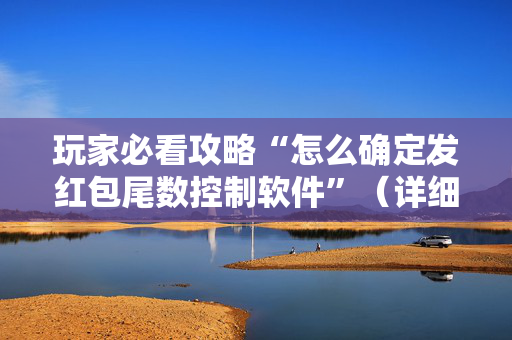 玩家必看攻略“怎么确定发红包尾数控制软件”（详细透视教程）-哔哩哔哩