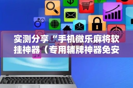 实测分享“手机微乐麻将软挂神器（专用辅牌神器免安装）