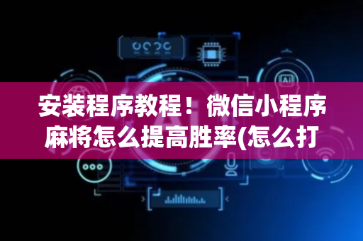 安装程序教程！微信小程序麻将怎么提高胜率(怎么打才能赢)