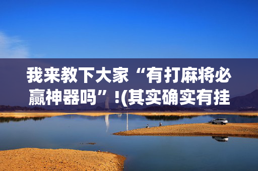 我来教下大家“有打麻将必赢神器吗”!(其实确实有挂)-抖音
