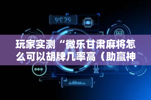 玩家实测“微乐甘肃麻将怎么可以胡牌几率高（助赢神器通用版）
