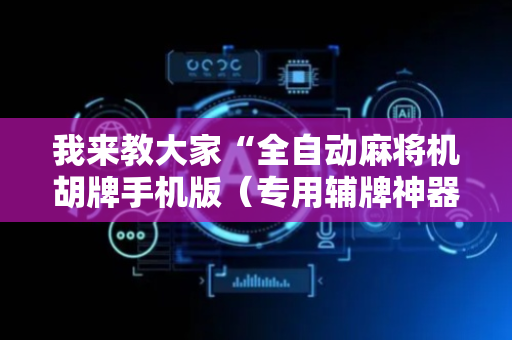 我来教大家“全自动麻将机胡牌手机版（专用辅牌神器免安装）