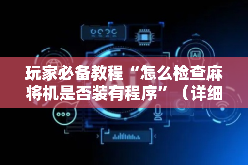 玩家必备教程“怎么检查麻将机是否装有程序”（详细透视教程）-哔哩哔哩