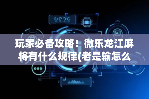玩家必备攻略！微乐龙江麻将有什么规律(老是输怎么回事)