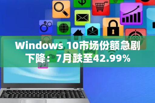 Windows 10市场份额急剧下降：7月跌至42.99%