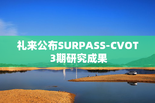 礼来公布SURPASS-CVOT 3期研究成果