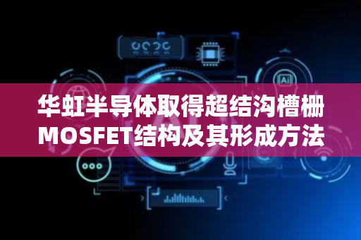 华虹半导体取得超结沟槽栅MOSFET结构及其形成方法专利