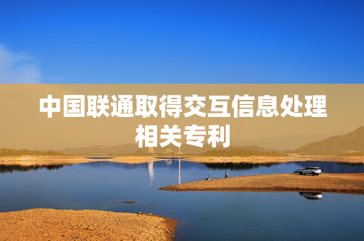 中国联通取得交互信息处理相关专利