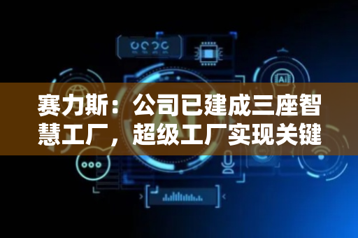 赛力斯：公司已建成三座智慧工厂，超级工厂实现关键工序100%自动化
