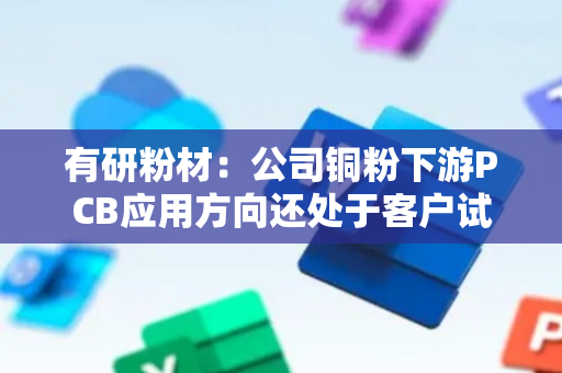 有研粉材：公司铜粉下游PCB应用方向还处于客户试用验证阶段