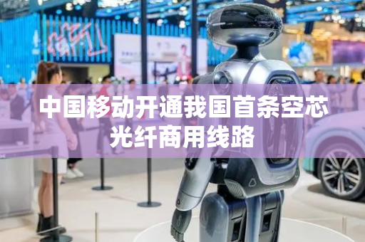 中国移动开通我国首条空芯光纤商用线路