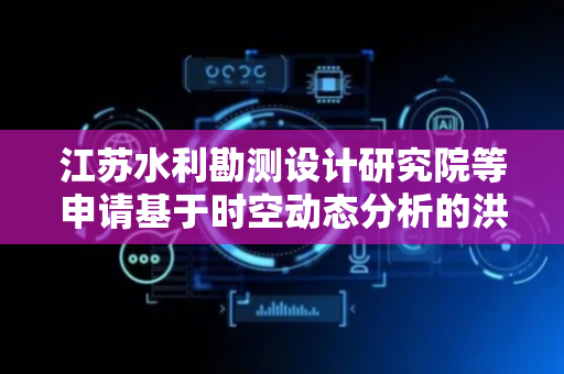 江苏水利勘测设计研究院等申请基于时空动态分析的洪水风险图避险转移优先级优化方法专利，可对洪水淹没范围与强度预测实时更新