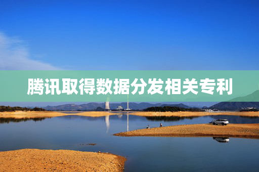 腾讯取得数据分发相关专利