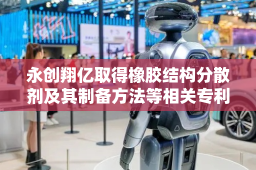 永创翔亿取得橡胶结构分散剂及其制备方法等相关专利