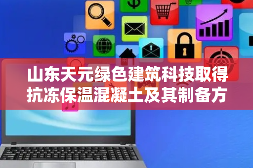 山东天元绿色建筑科技取得抗冻保温混凝土及其制备方法专利