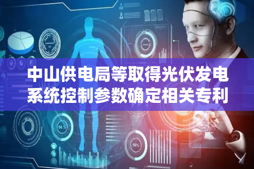 中山供电局等取得光伏发电系统控制参数确定相关专利