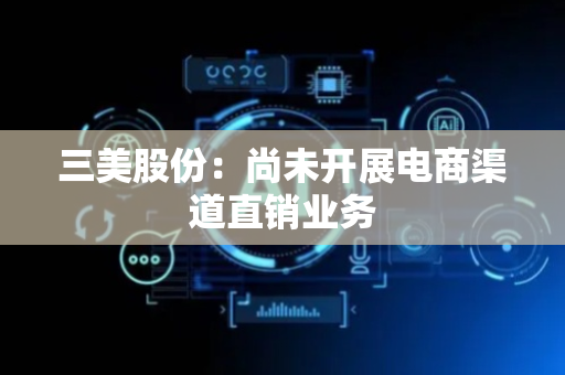 三美股份：尚未开展电商渠道直销业务