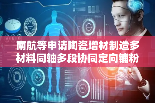 南航等申请陶瓷增材制造多材料同轴多段协同定向铺粉方法专利，能实现增材制造过程中组合陶瓷材料在粉末床平面与立体空间定向铺粉