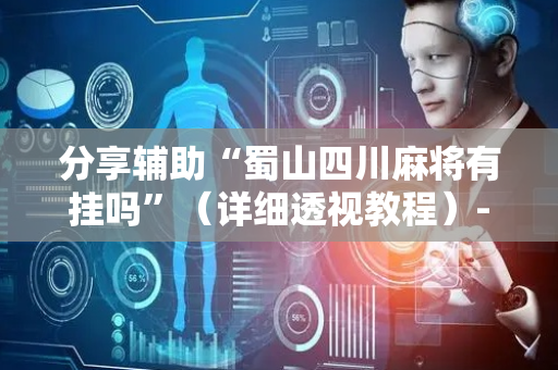 分享辅助“蜀山四川麻将有挂吗”（详细透视教程）-哔哩哔哩