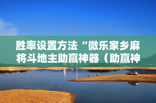 胜率设置方法“微乐家乡麻将斗地主助赢神器（助赢神器通用版）