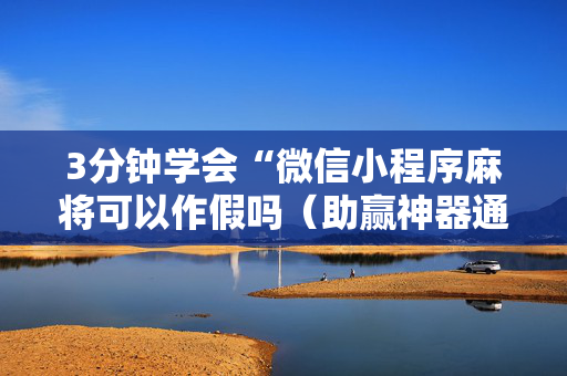 3分钟学会“微信小程序麻将可以作假吗（助赢神器通用版）