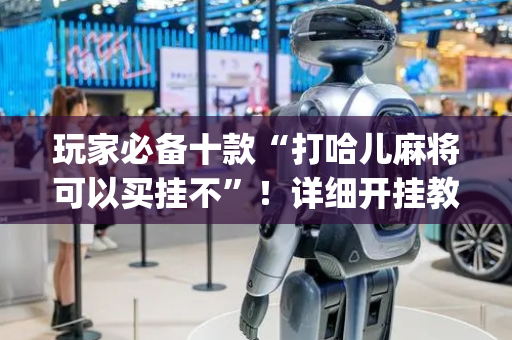 玩家必备十款“打哈儿麻将可以买挂不”！详细开挂教程（确实真的有挂)-抖音