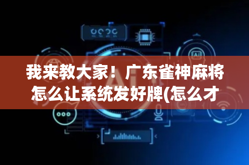 我来教大家！广东雀神麻将怎么让系统发好牌(怎么才能起到好牌)