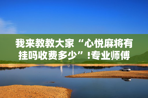 我来教教大家“心悦麻将有挂吗收费多少”!专业师傅带你一起了解（详细教程）-抖音
