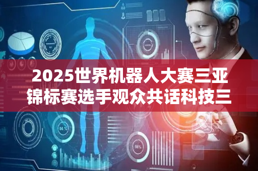 2025世界机器人大赛三亚锦标赛选手观众共话科技三亚