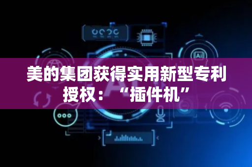 美的集团获得实用新型专利授权：“插件机”