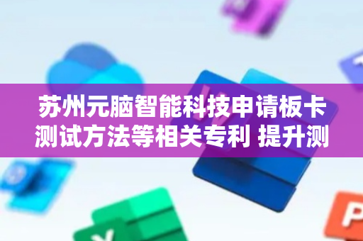 苏州元脑智能科技申请板卡测试方法等相关专利 提升测试准确性和安全性