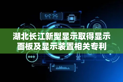 湖北长江新型显示取得显示面板及显示装置相关专利