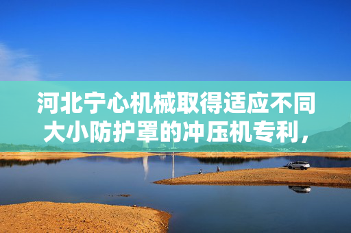 河北宁心机械取得适应不同大小防护罩的冲压机专利，能够适应不同大小防护罩