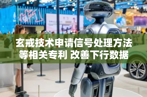 玄戒技术申请信号处理方法等相关专利 改善下行数据传输的性能