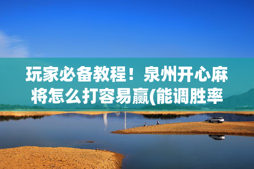 玩家必备教程！泉州开心麻将怎么打容易赢(能调胜率吗)